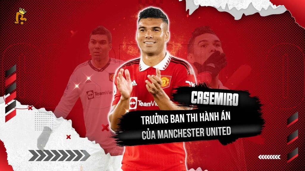 “QUÁI VẬT” CASEMIRO: TRƯỞNG BAN THI HÀNH ÁN CỦA MANCHESTER UNITED