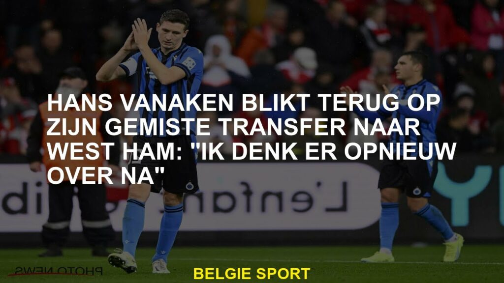 Hans Vanaken kijkt terug op zijn gemiste transfer naar West Ham: "Ik denk er weer over na"