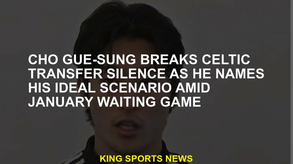 Celtic break silence on transfer as Cho Gue-Sung named his ideal scenario in the middle of January's