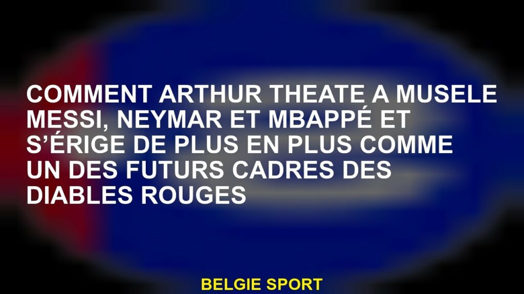 Comment Arthur Theate a muselé Messi, Neymar et Mbappé et s'affirme de plus en plus comme l'un des f