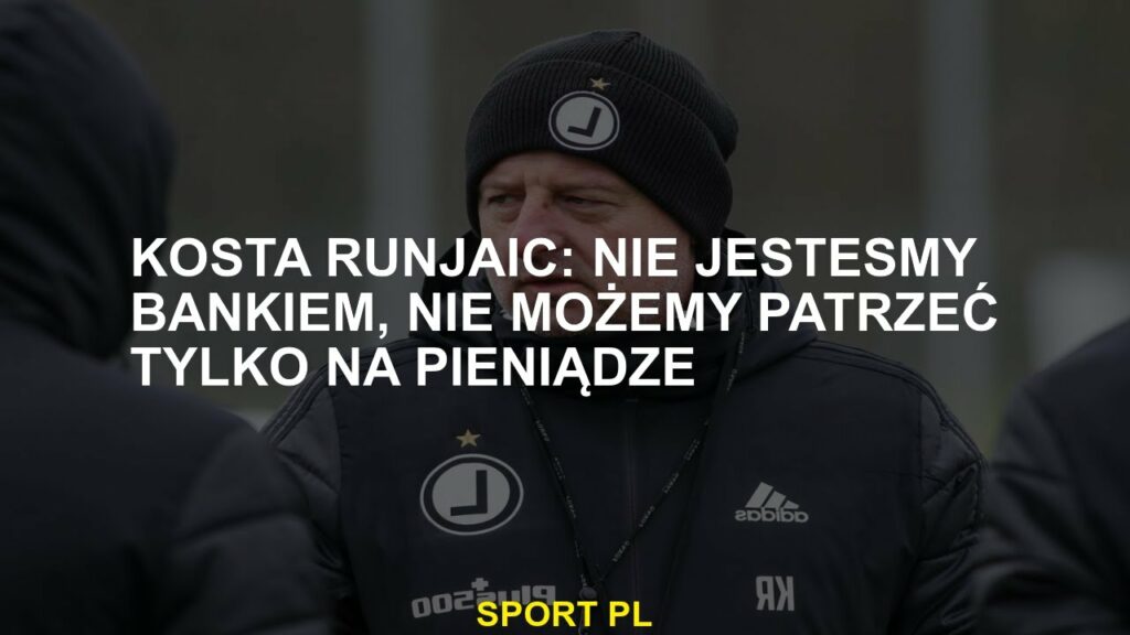 KOSTA RUNJAIU: Nie jesteśmy bankiem, nie możemy po prostu spojrzeć na pieniądze