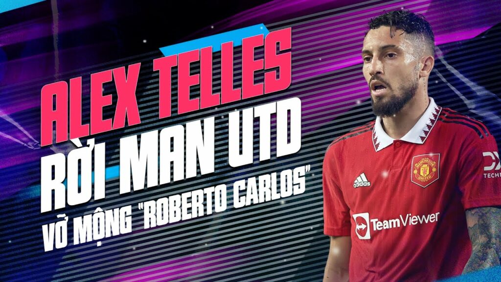 ALEX TELLES RỜI MAN UTD: VỠ MỘNG “ROBERTO CARLOS”