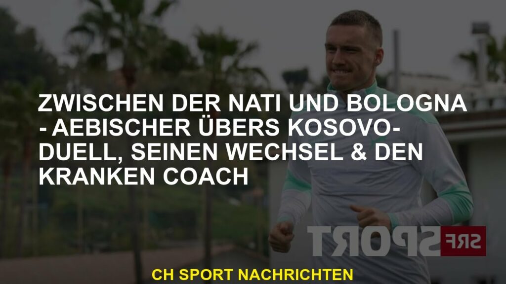Zwischen Nati und Bologna - Aebischer über Kosovo-Duell, seinen Wechsel und kranken Trainer