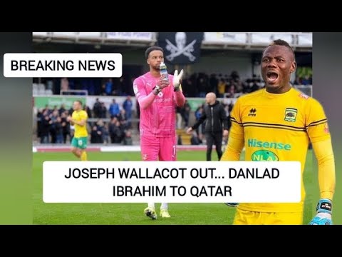 JUST IN: JOSEPH WALLACOT OUT... DANLAD IBRAHIM TO QATAR...CHECK THE REASON