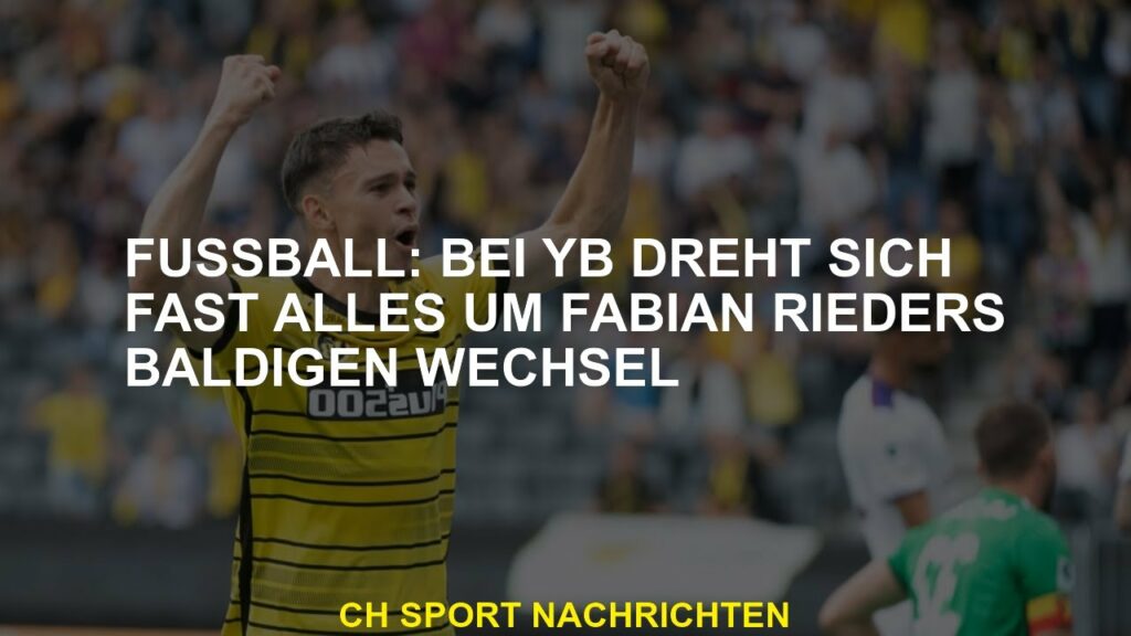 Fußball: Bei YB dreht sich fast alles bald um Fabian Rieders