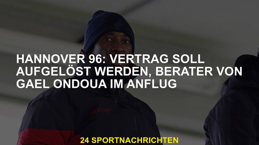 Hannover 96: Der Vertrag sollte beendet werden, Berater von Gael Ondoua über einen Ansatz