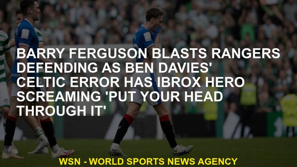 Barry Ferguson blasts Rangers defending as Ben Davies' Celtic error has Ibrox hero screaming 'put yo