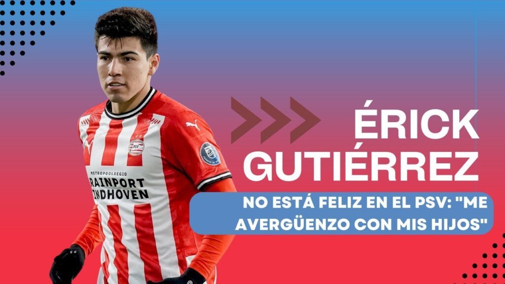 ÉRICK GUTIÉRREZ NO ESTÁ FELIZ EN EL PSV: "ME AVERGÜENZO CON MIS HIJOS"