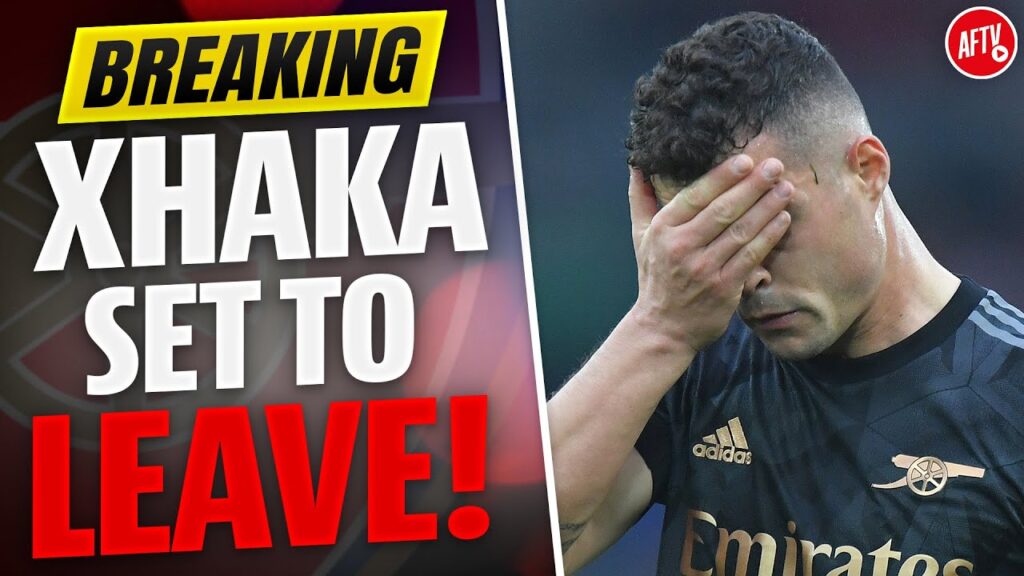 BREAKING: XHAKA SET TO LEAVE!