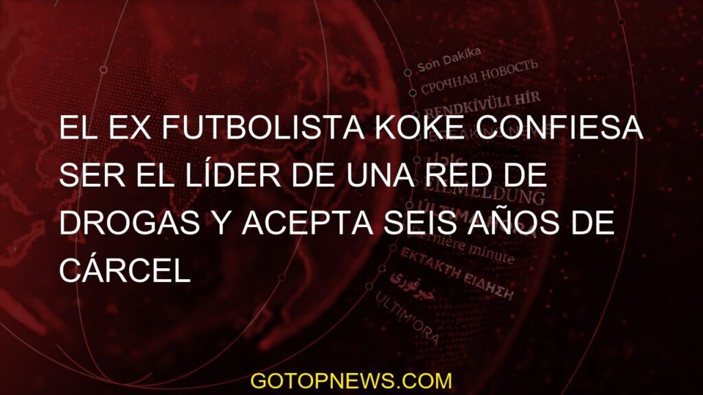 El ex jugador de fútbol Koke confiesa ser el líder de una red de drogas y acepta seis años de prisió