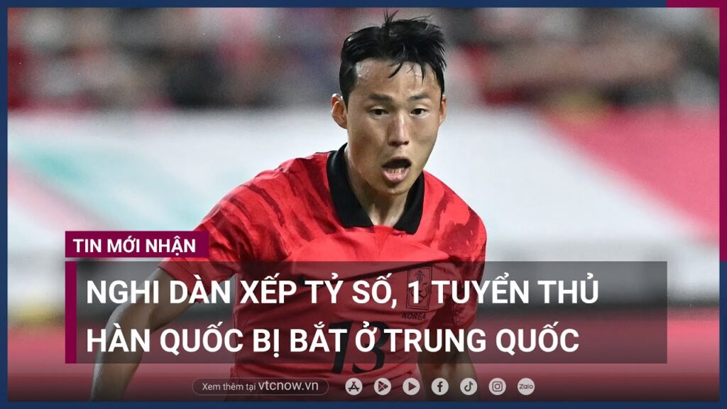 Tuyển thủ Hàn Quốc từng dự World Cup bị bắt ở Trung Quốc do nghi ngờ dàn xếp tỷ số | VTC Now