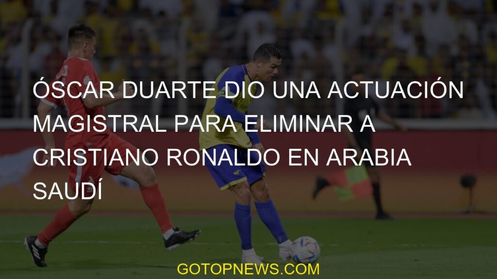 Óscar Duarte dio una actuación magistral para eliminar a Cristiano Ronaldo en Arabia Saudí
