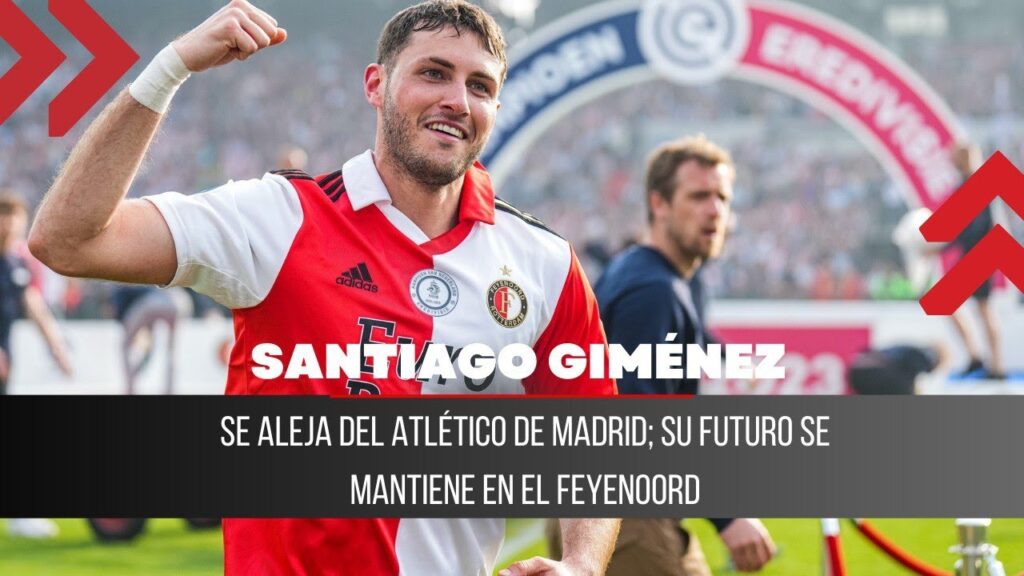 SANTIAGO GIMÉNEZ SE ALEJA DEL ATLÉTICO DE MADRID; SU FUTURO SE MANTIENE EN EL FEYENOORD