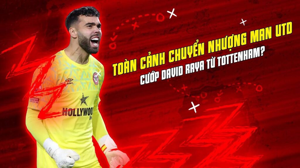 TRỰC TIẾP | TOÀN CẢNH CHUYỂN NHƯỢNG MAN UTD: CƯỚP DAVID RAYA TỪ TOTTENHAM?