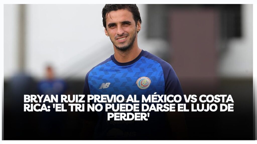BRYAN RUIZ PREVIO AL MÉXICO VS COSTA RICA: 'EL TRI NO PUEDE DARSE EL LUJO DE PERDER'