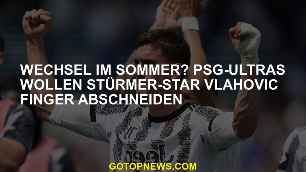 Veränderung im Sommer? PSG-ULTRAs möchten Stürmer Star Vlahovic Fingers schneiden