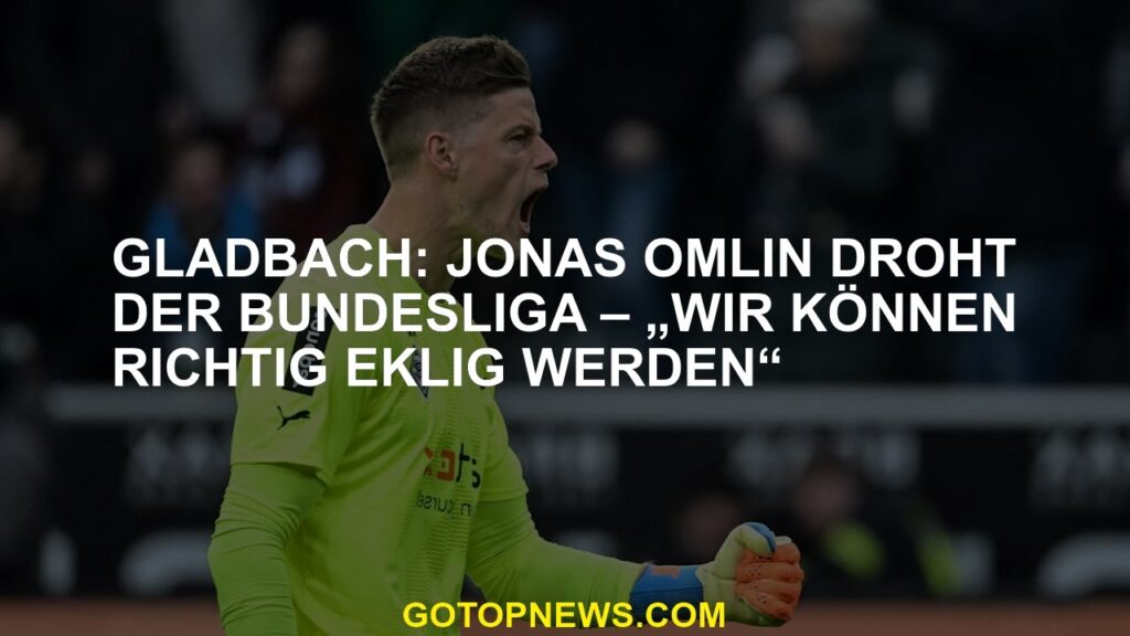 Gladbach: Jonas Omlin droht der Bundesliga – „Wir können richtig eklig werden“