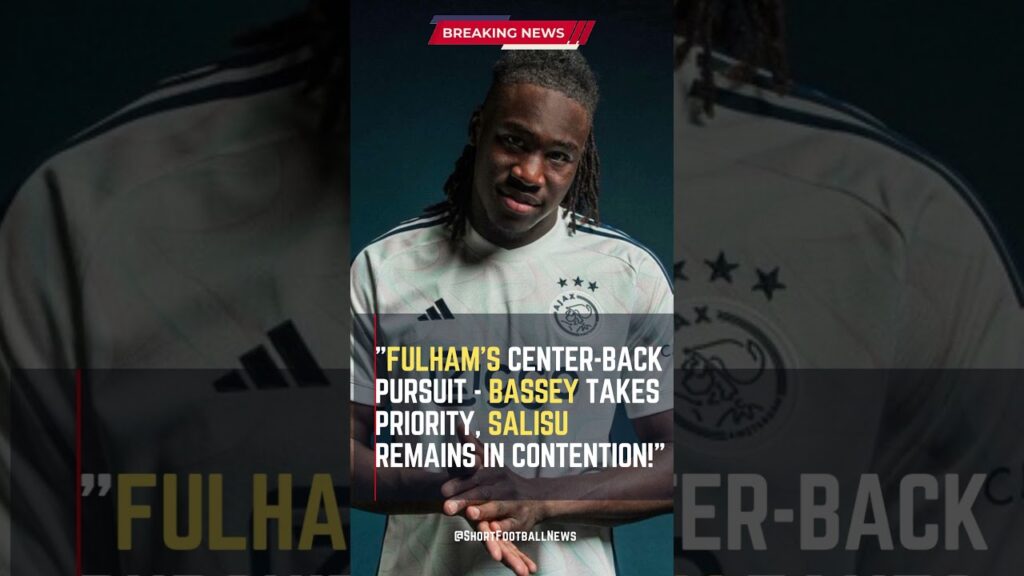 Fulham's Center-Back Pursuit - Bassey Takes Priority, Salisu Remains in Contention! #FootballUpdates
