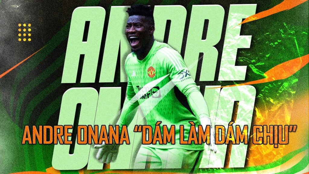 ANDRE ONANA “DÁM LÀM DÁM CHỊU”: ĐẠI TRƯỢNG PHU! OK NỂ!!!