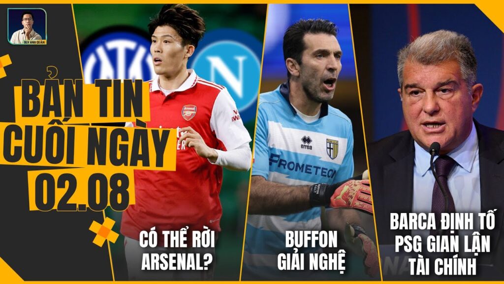 TIN CHIỀU 2/8: TOMIYASU CÓ THỂ RỜI ARSENAL?, BUFFON GIẢI NGHỆ, BARCA ĐỊNH TỐ PSG GIAN LẬN TÀI CHÍNH