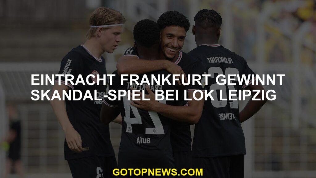Eintracht Frankfurt gewinnt das Skandalspiel bei Lok Leipzig