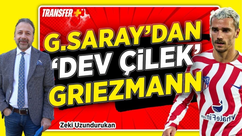 GALATASARAY'DAN 'DEV ÇİLEK' GRIEZMANN / ZEKİ UZUNDURUKAN