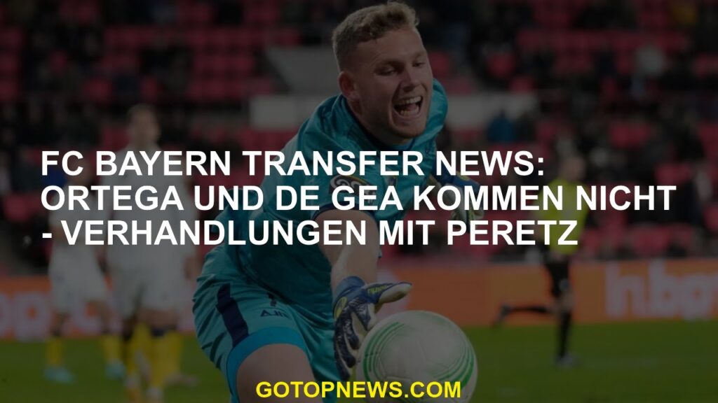 FC Bayern Transfer News Ortega und De Gea kommen nicht - Verhandlungen mit Peretz