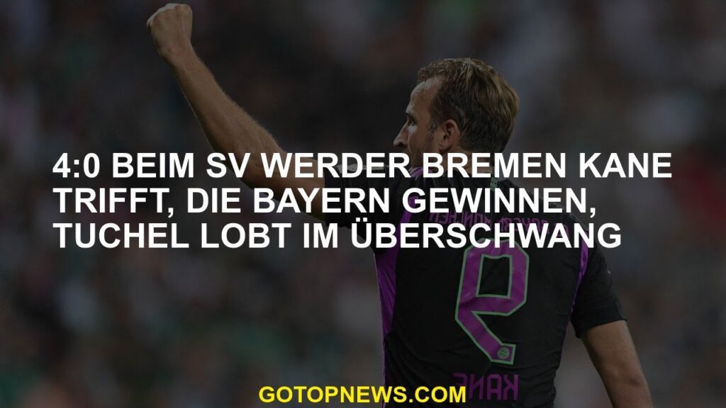 4 0 trifft SV Werder Bremen Kane, der Bayern gewinnt, Tuchel lobt in Überschwang