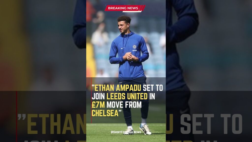 Ethan Ampadu Set to Join Leeds United in £7m Move from Chelsea #ShortsFootballNews #FootballUpdates