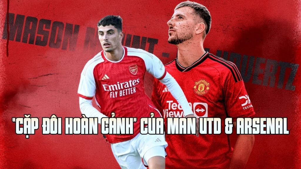 MASON MOUNT - KAI HAVERTZ: “CẶP ĐÔI HOÀN CẢNH” CỦA MAN UTD & ARSENAL