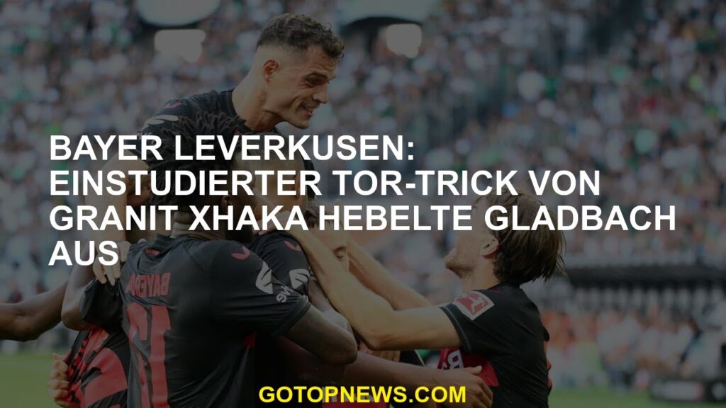 Bayer Leverkusen Granit Xhakas einstudierter Tortrick überrollt Gladbach