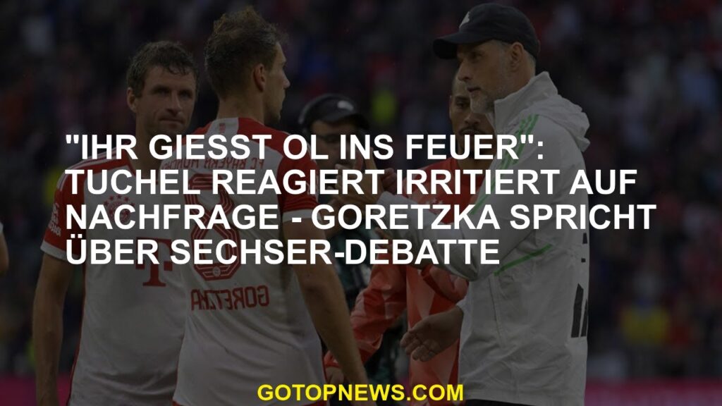 „Sie gießen Öl ins Feuer“ Tuchel reagiert auf Nachfrage irritiert – Goretzka spricht über die Sechs-