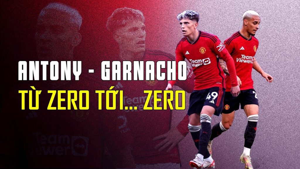 ANTONY - GARNACHO: TỪ ZERO TỚI… ZERO