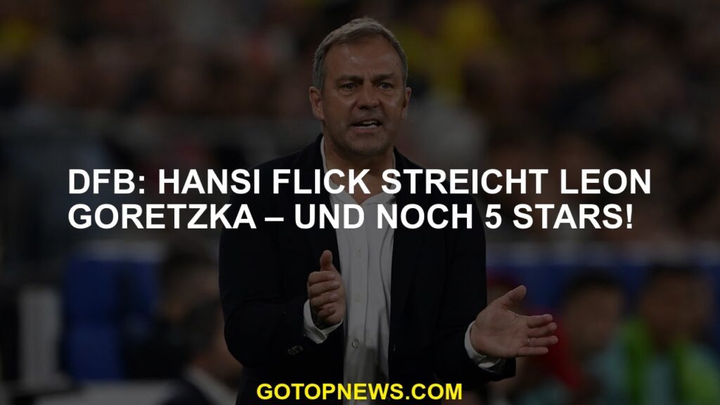 DFB: Hansi Flick streicht Leon Goretzka – und noch 5 Stars!