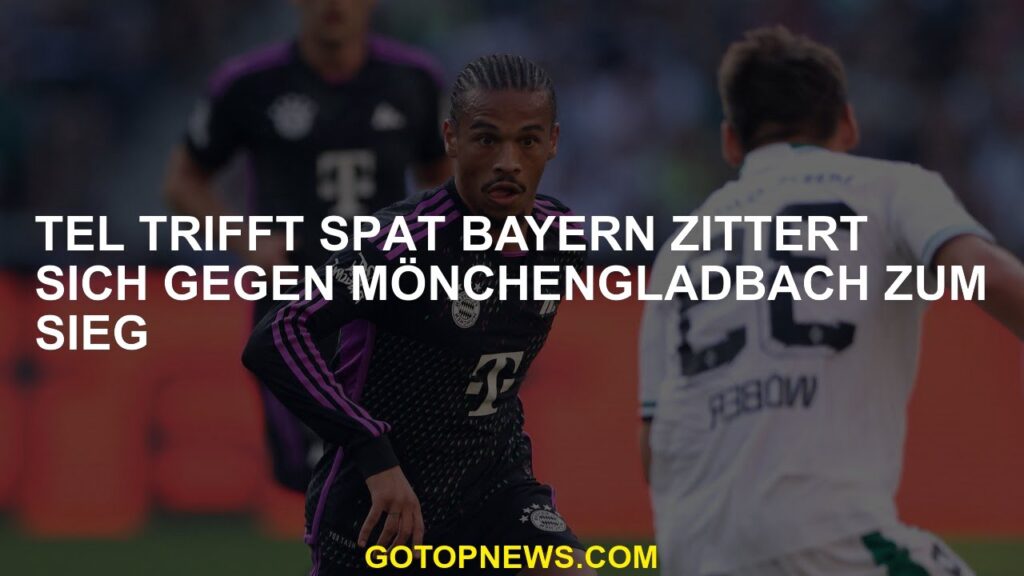 Tel trifft spät Bayern zittert sich gegen Mönchengladbach zum Sieg