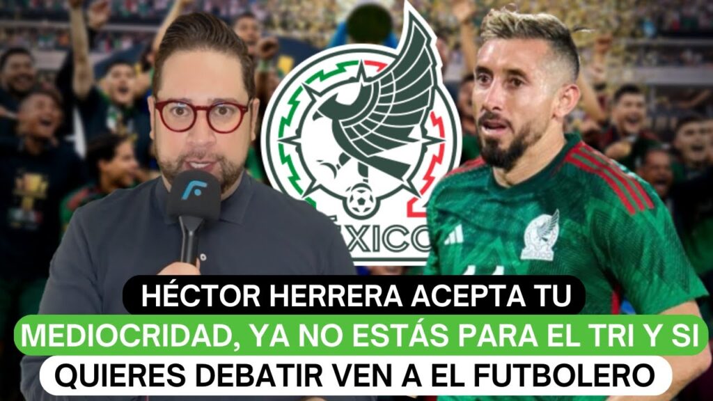 Herrera acepta tu mediocridad, ya no estás para el Tri y si quieres debatir ven a El Futbolero