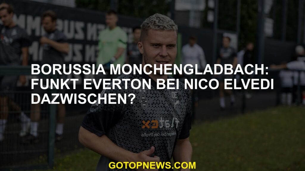 Borussia Mönchengladbach: Funkt Everton bei Nico Elvedi dazwischen?