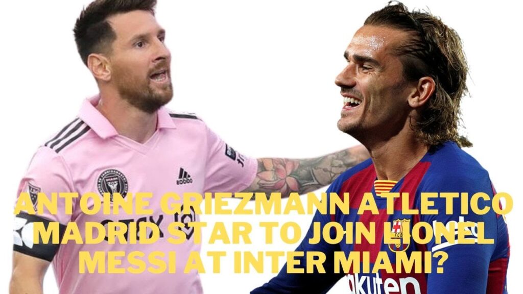 Antoine Griezmann Atletico Madrid star to join Lionel Messi at Inter Miami?