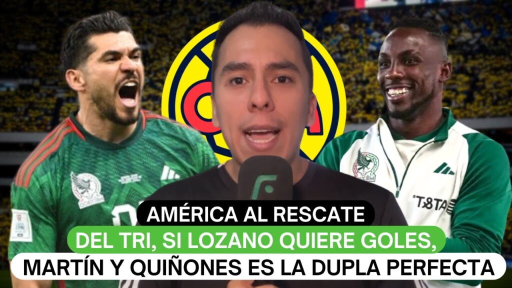 América al rescate del Tri, si Lozano quiere goles, Martín y Quiñones es la dupla perfecta
