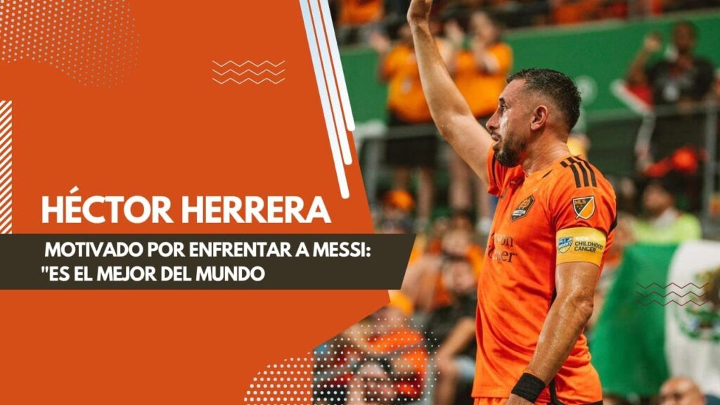 HÉCTOR HERRERA, MOTIVADO POR ENFRENTAR A MESSI: "ES EL MEJOR DEL MUNDO"