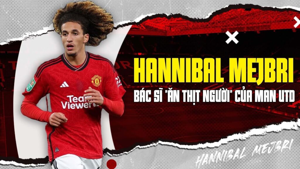 HANNIBAL MEJBRI: BÁC SĨ "ĂN THỊT NGƯỜI" CỦA MAN UTD