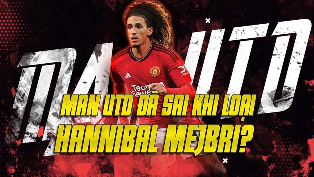 MAN UTD ĐÃ SAI KHI LOẠI HANNIBAL MEJBRI?