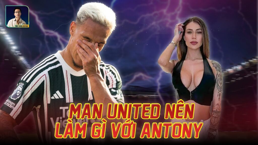 MANCHESTER UNITED CẦN PHẢI LÀM GÌ VỚI ĐẠI HẠN CỦA ANTONY?