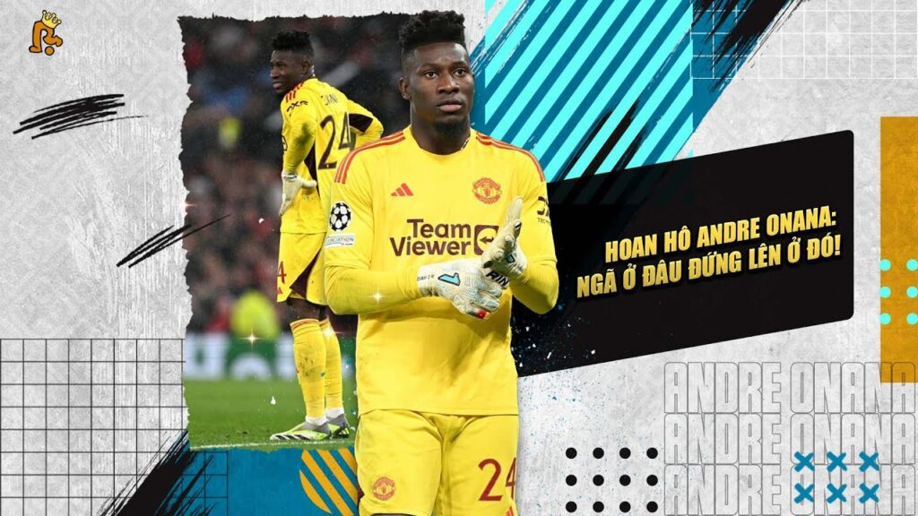 HOAN HÔ ANDRE ONANA: NGÃ Ở ĐÂU ĐỨNG LÊN Ở ĐÓ!