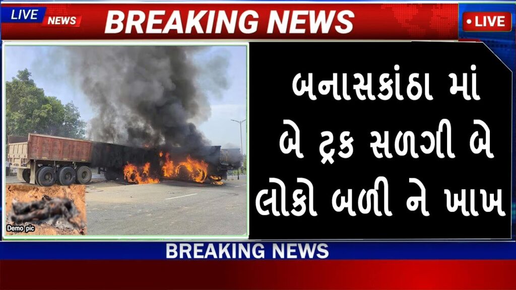 બનાસકાંઠા માં બે ટ્રક સળગી બે લોકો બળી ને ખાખ