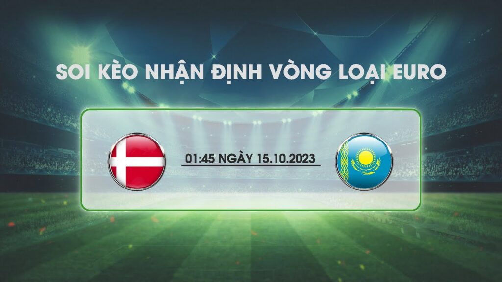 NHẬN ĐỊNH SOI KÈO ĐAN MẠCH VS KAZAKHSTAN 1H45 NGÀY 15.10.2023