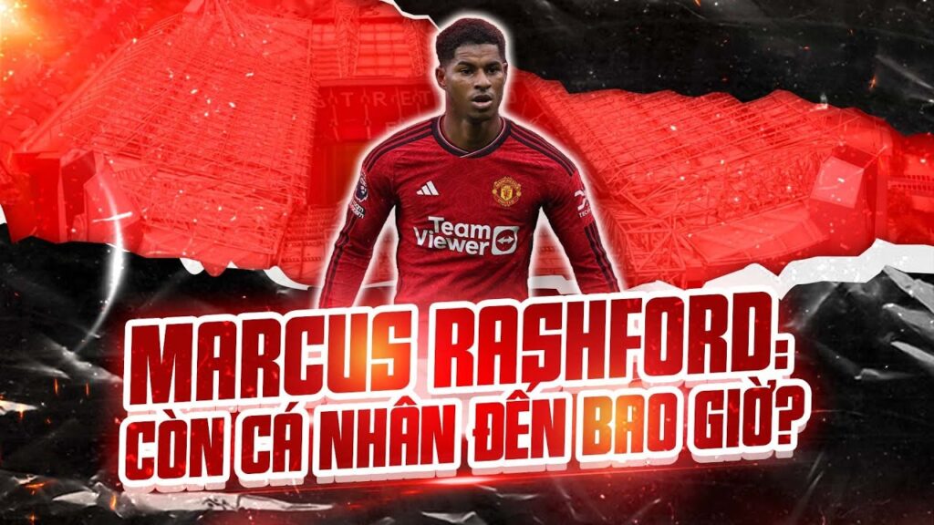 MARCUS RASHFORD: CÒN CÁ NHÂN VÀ "TÙ TRƯỞNG" ĐẾN BAO GIỜ?