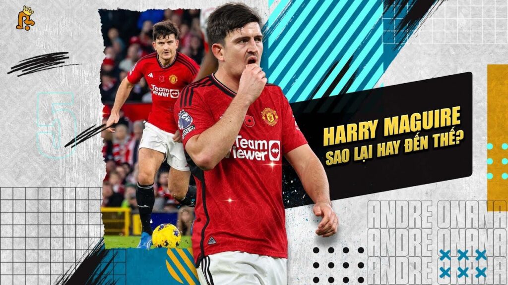 HARRY MAGUIRE, SAO LẠI HAY ĐẾN THẾ?