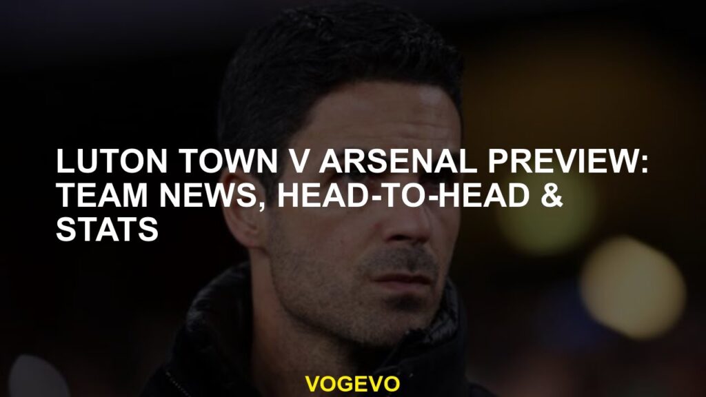 Luton Town v Arsenal preview: Team news, head-to-head & stats