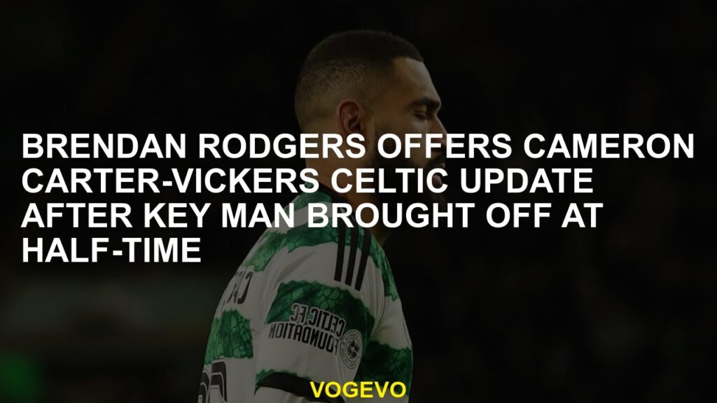 Brendan Rodgers offers Cameron Carter-Vickers Celtic update after key man brought off at half-time